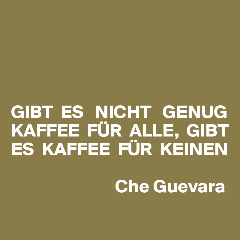 




GIBT  ES   NICHT   GENUG KAFFEE  FÜR  ALLE,  GIBT ES  KAFFEE  FÜR  KEINEN

                            Che Guevara 
