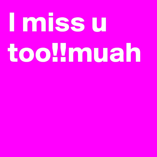 I miss u too!!muah