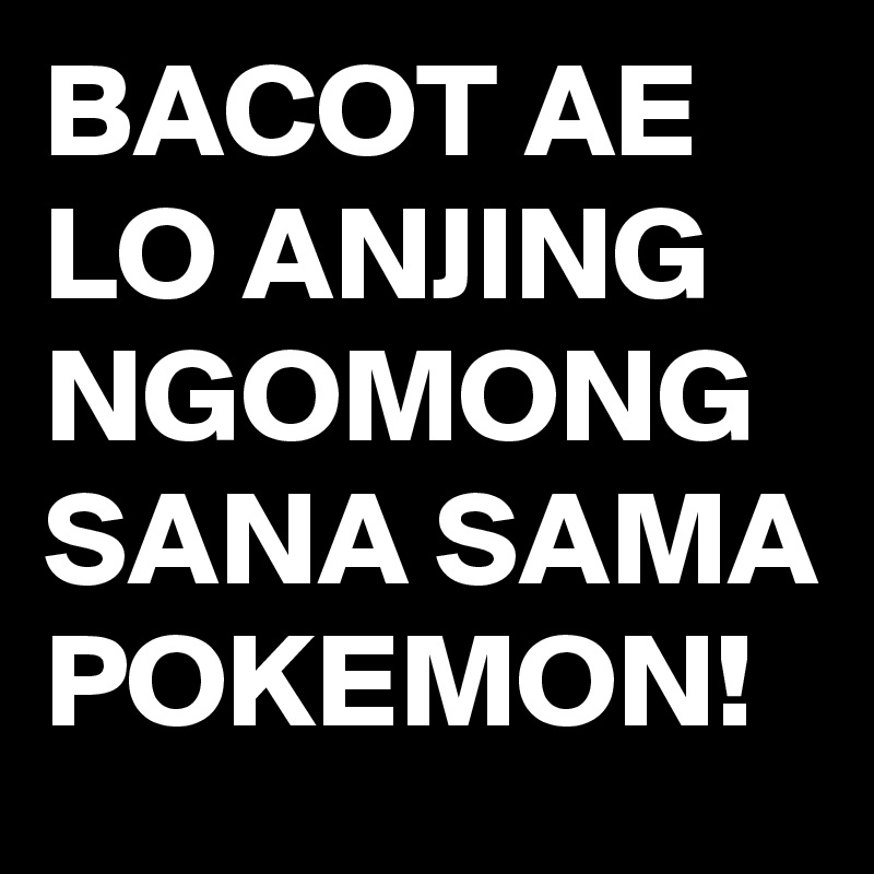 BACOT AE LO ANJING NGOMONG SANA SAMA POKEMON!