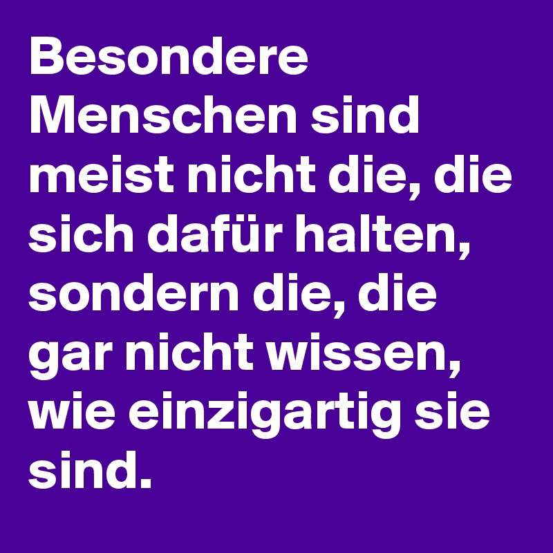 Besondere Menschen sind meist nicht die, die sich dafür halten, sondern die, die gar nicht wissen, wie einzigartig sie sind.