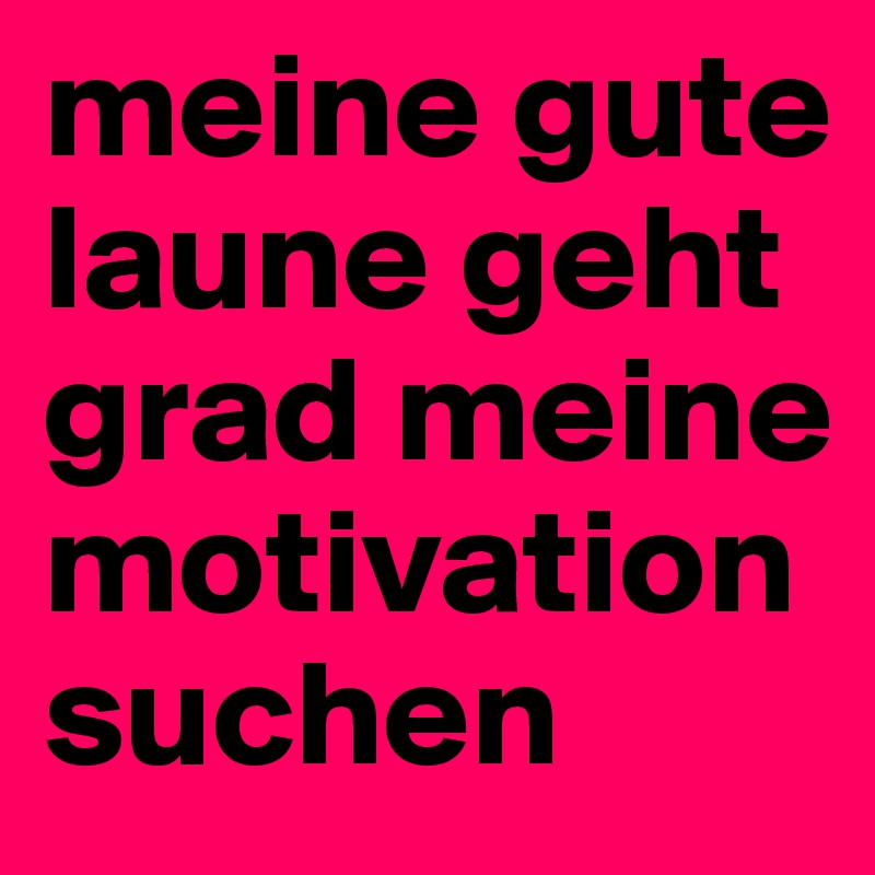 Meine Gute Laune Geht Grad Meine Motivation Suchen Post By Guido On Boldomatic