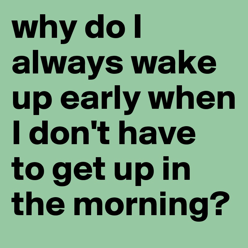 why do I always wake up early when I don't have to get up in the morning?