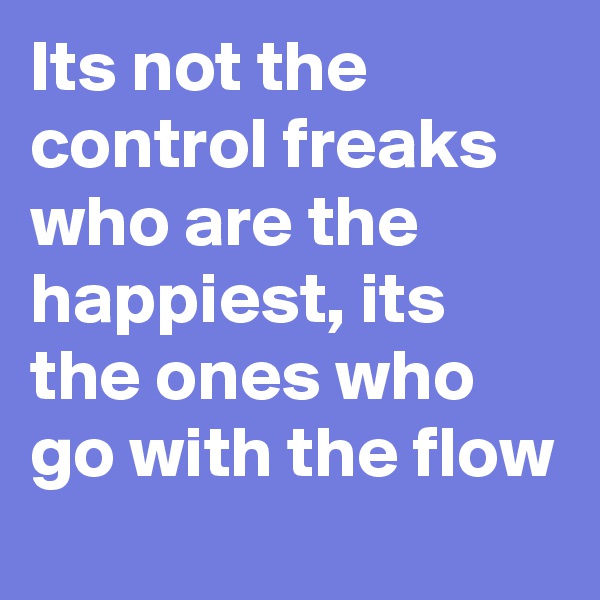 Its not the control freaks who are the happiest, its the ones who go with the flow