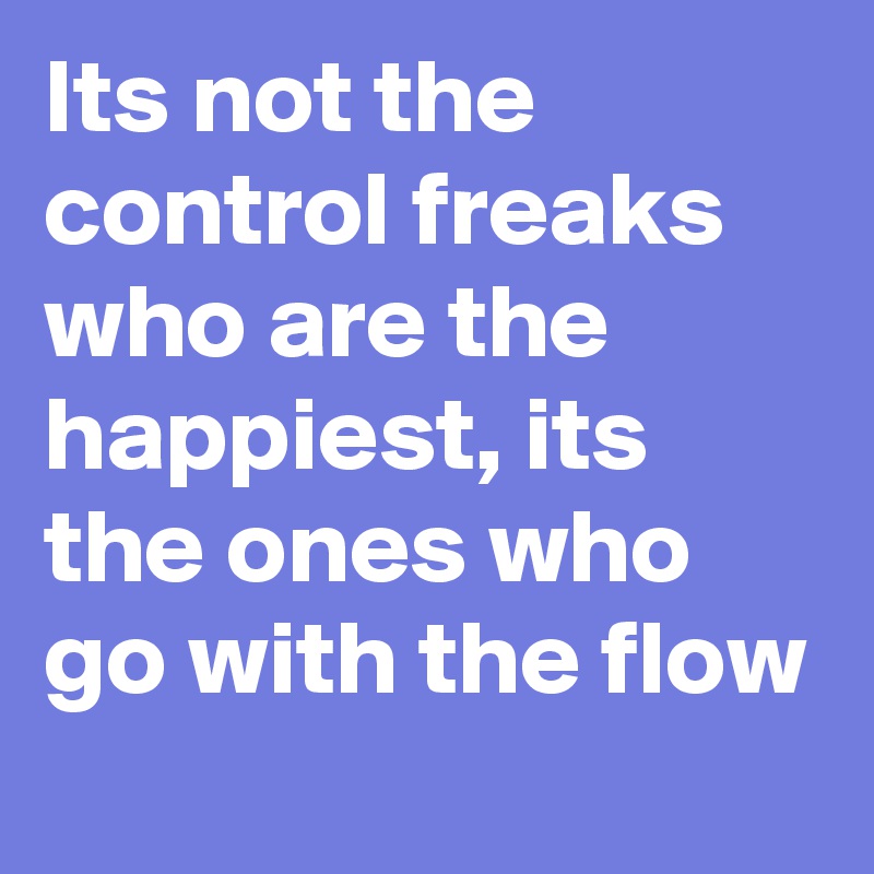 Its not the control freaks who are the happiest, its the ones who go with the flow