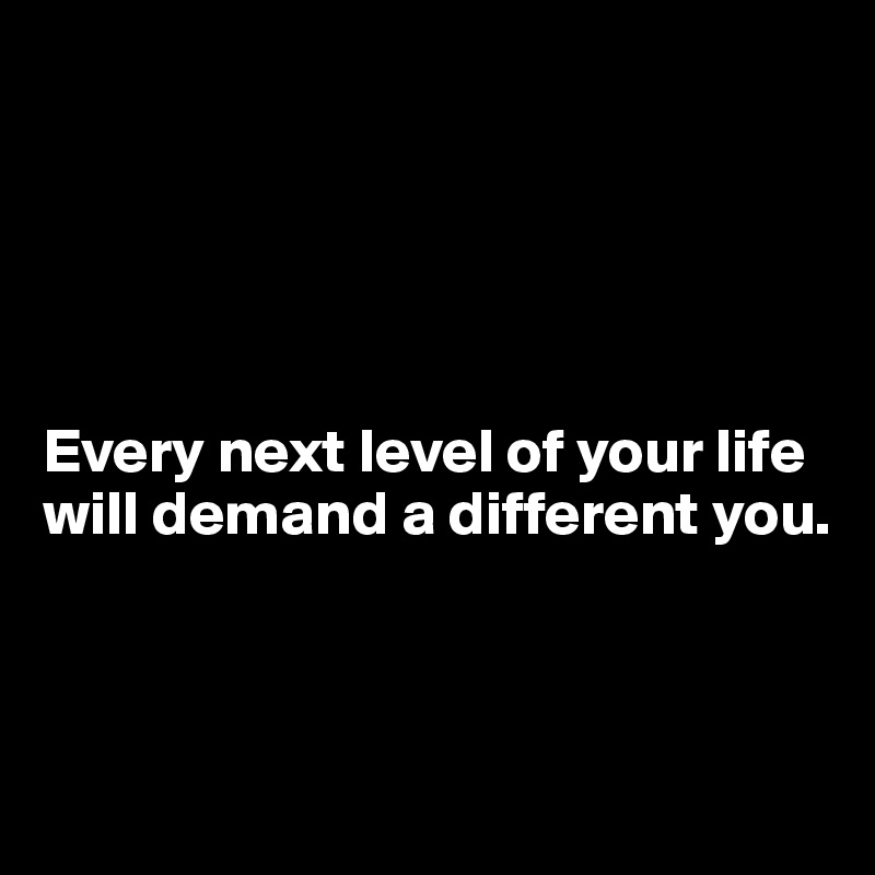 





Every next level of your life will demand a different you.



