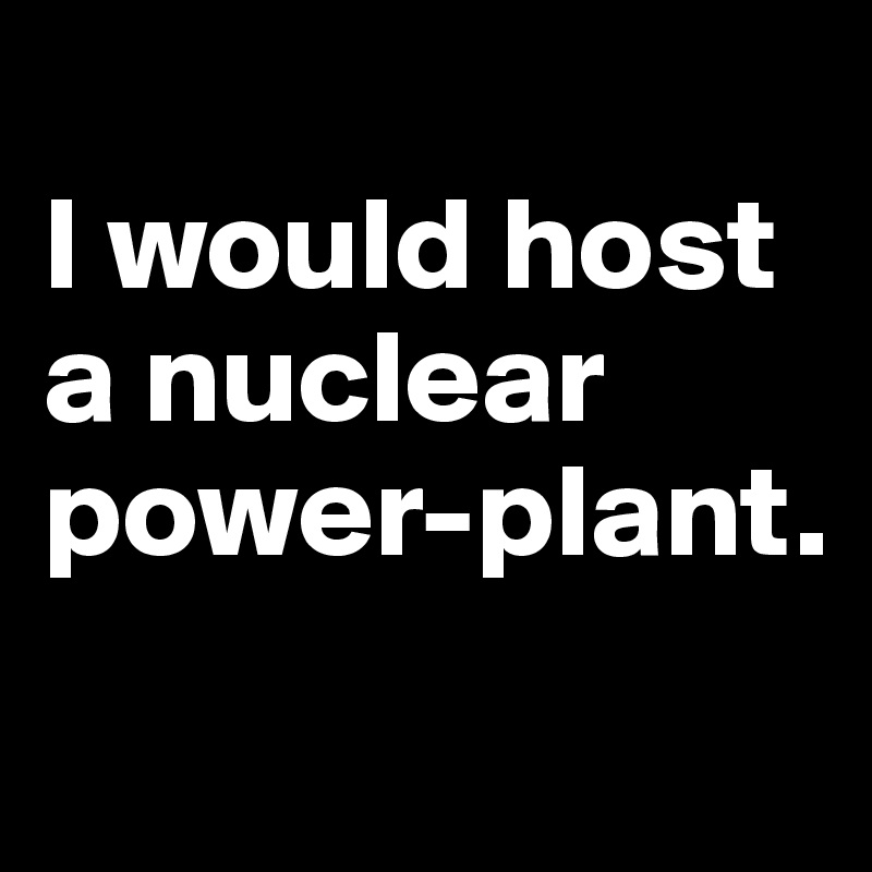 
I would host a nuclear power-plant.
