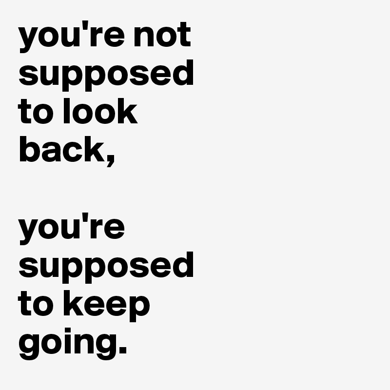 you're not
supposed 
to look 
back,

you're
supposed
to keep
going.