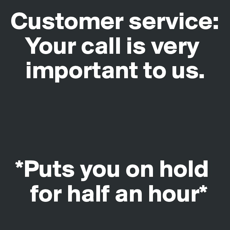 Customer service: Your call is very important to us. *Puts you on hold ...