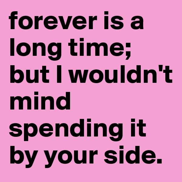 forever is a long time; but I wouldn't mind spending it by your side.