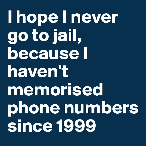 I hope I never go to jail, because I haven't memorised phone numbers since 1999