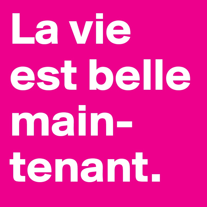 La vie est belle main-tenant.