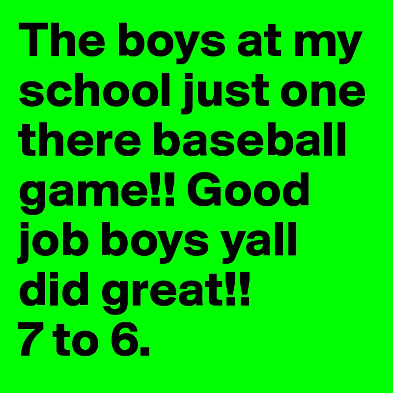 The boys at my school just one there baseball  game!! Good job boys yall did great!!           7 to 6. 