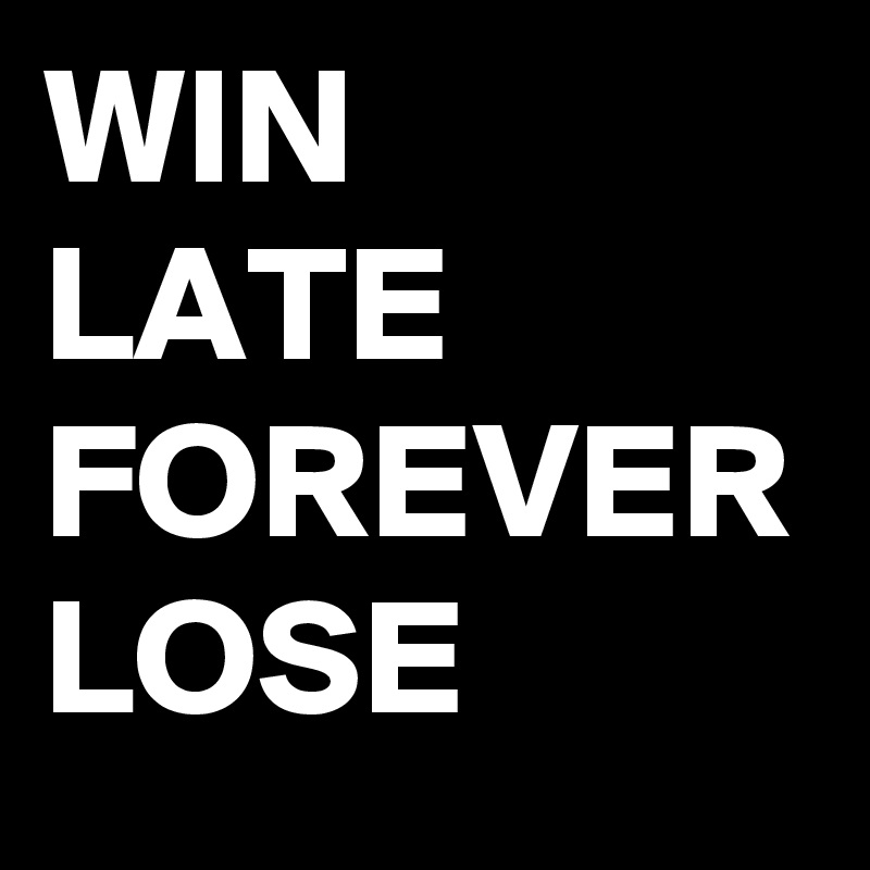 WIN
LATE FOREVER LOSE