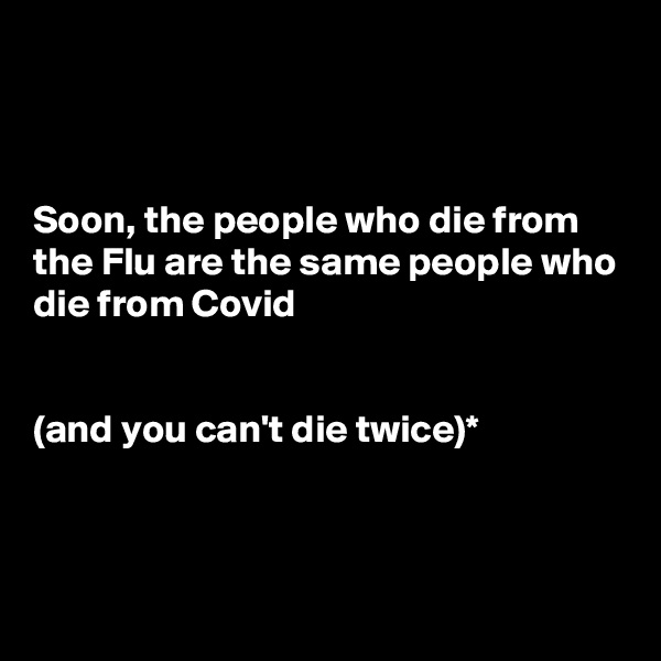 



Soon, the people who die from the Flu are the same people who die from Covid


(and you can't die twice)*




