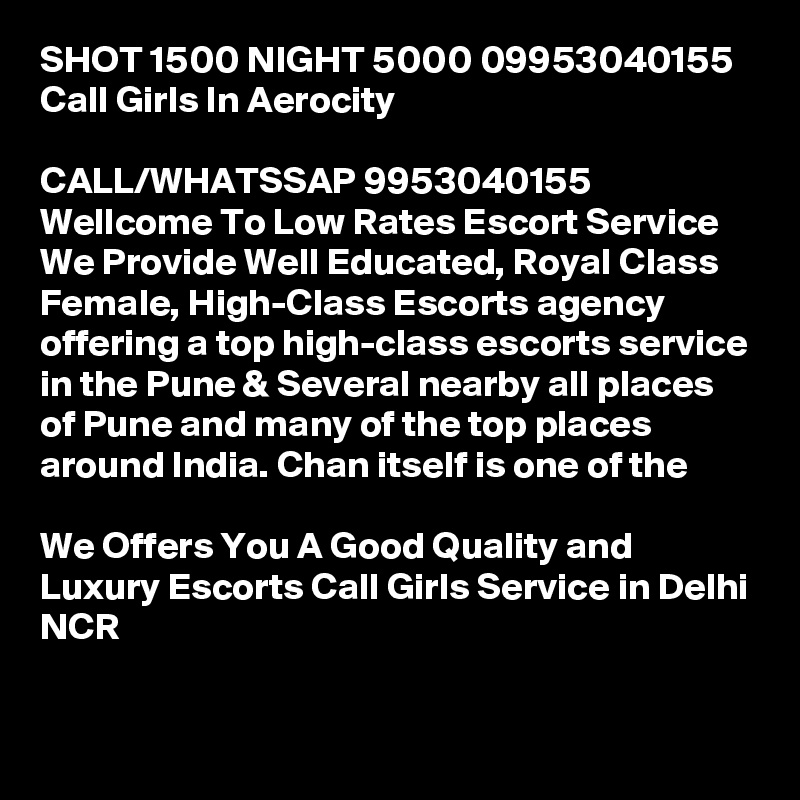 SHOT 1500 NIGHT 5000 09953040155 Call Girls In Aerocity

CALL/WHATSSAP 9953040155 Wellcome To Low Rates Escort Service We Provide Well Educated, Royal Class Female, High-Class Escorts agency offering a top high-class escorts service in the Pune & Several nearby all places of Pune and many of the top places around India. Chan itself is one of the

We Offers You A Good Quality and Luxury Escorts Call Girls Service in Delhi NCR

