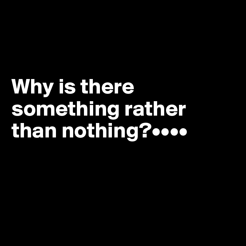 


Why is there something rather than nothing?••••



