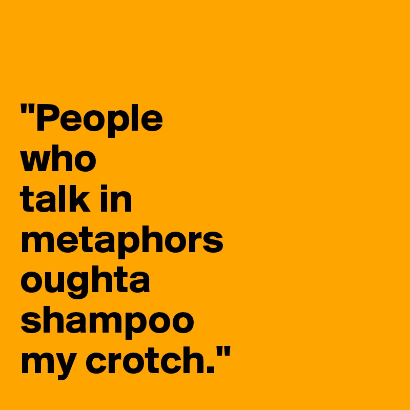 

"People 
who 
talk in 
metaphors 
oughta 
shampoo 
my crotch."