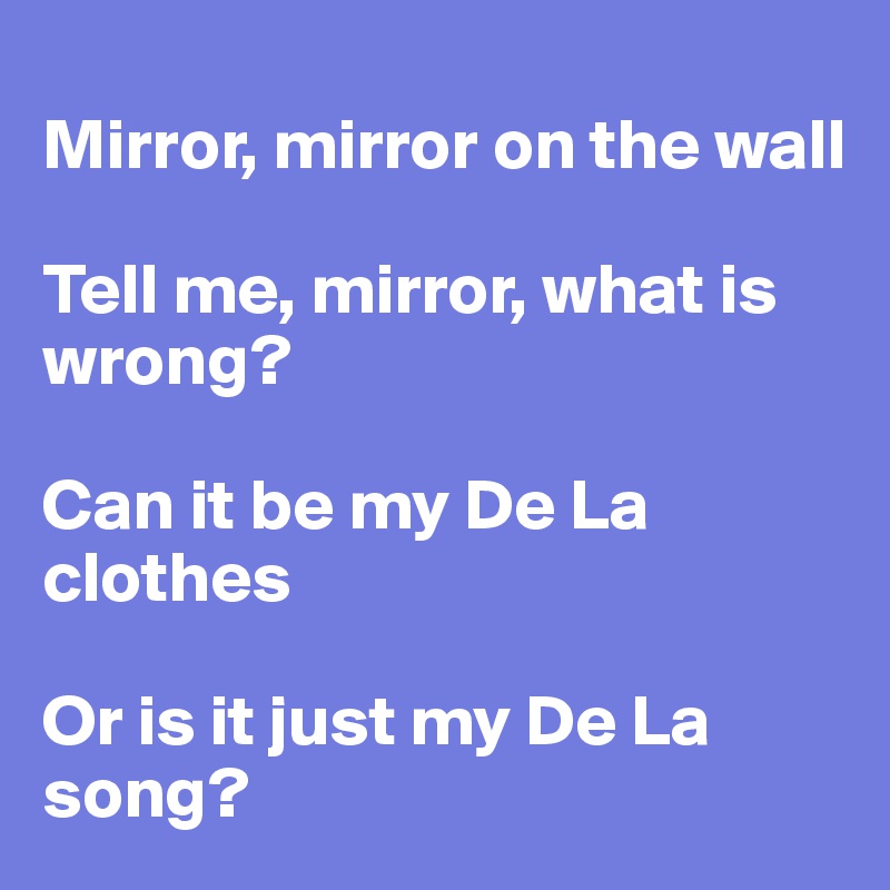 
Mirror, mirror on the wall 

Tell me, mirror, what is wrong? 

Can it be my De La clothes 

Or is it just my De La song? 