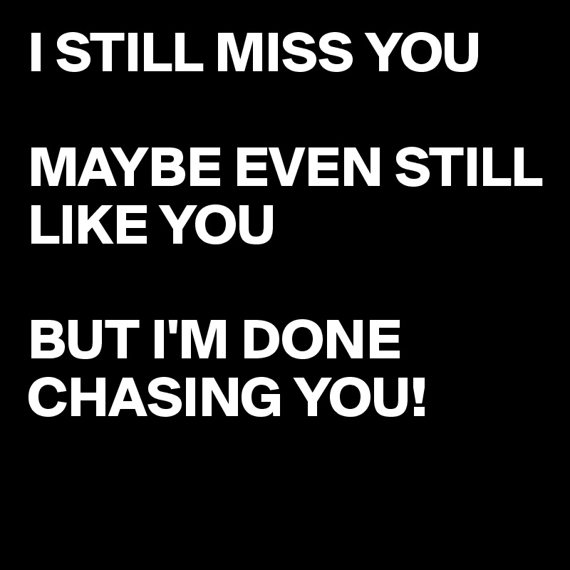 I STILL MISS YOU

MAYBE EVEN STILL 
LIKE YOU

BUT I'M DONE 
CHASING YOU!
