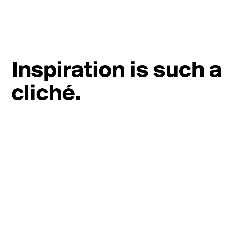 

Inspiration is such a cliché.




