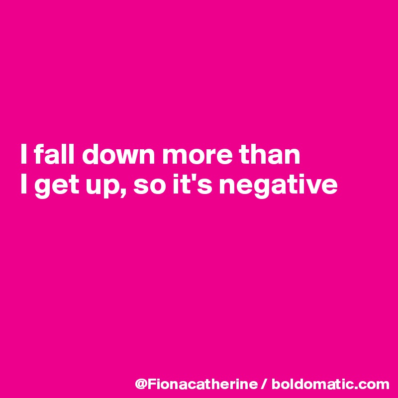 



I fall down more than
I get up, so it's negative





