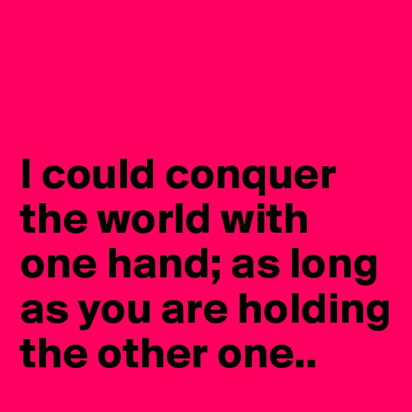 


I could conquer the world with one hand; as long as you are holding the other one..