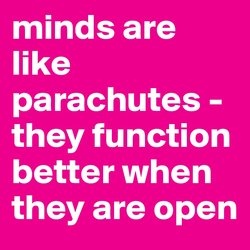 minds are like parachutes - they function better when they are open