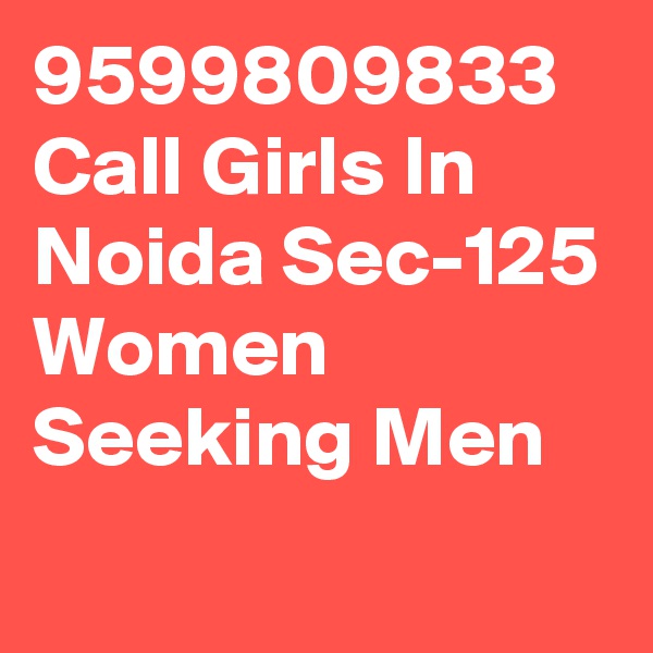9599809833 Call Girls In Noida Sec-125 Women Seeking Men
