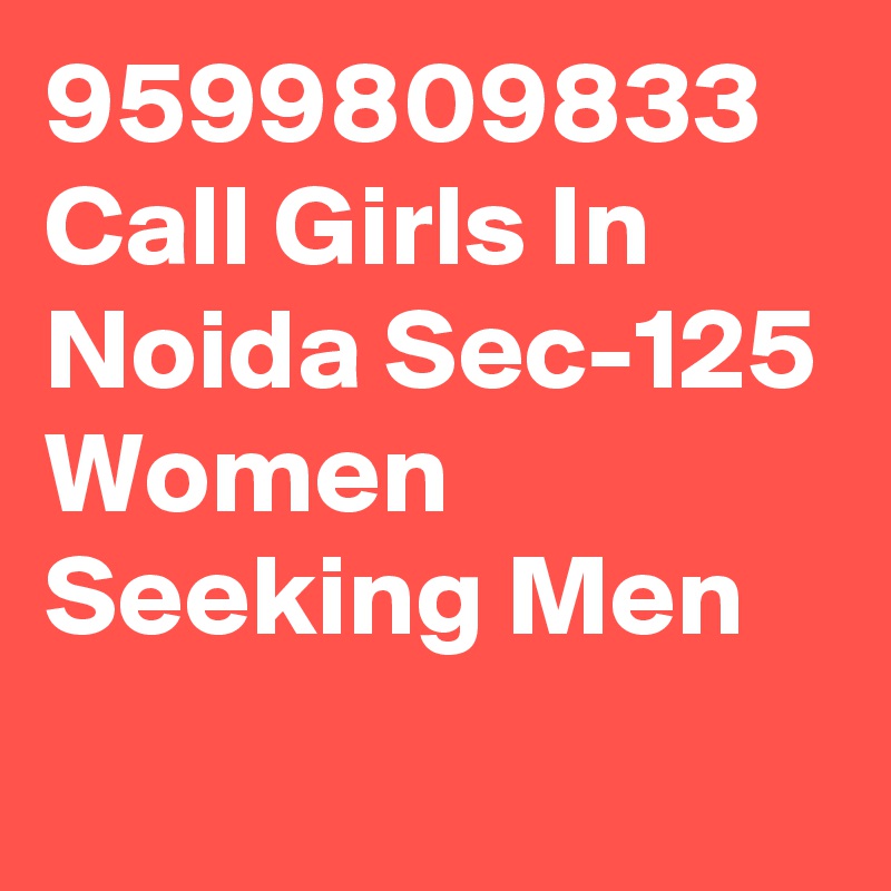 9599809833 Call Girls In Noida Sec-125 Women Seeking Men

