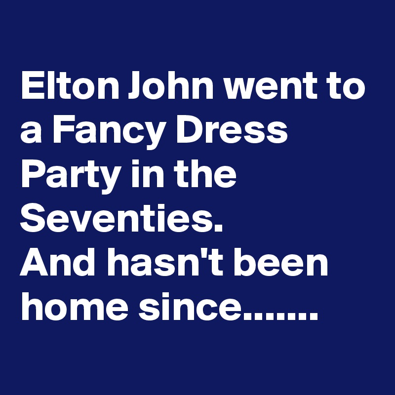 
Elton John went to a Fancy Dress Party in the Seventies.
And hasn't been home since.......
