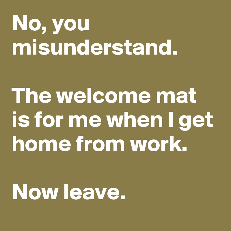 No, you misunderstand.

The welcome mat is for me when I get home from work.

Now leave.