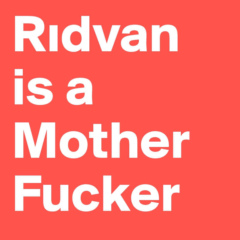 Ridvan is a 
Mother
Fucker
