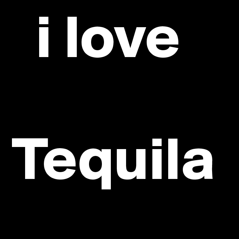   i love

Tequila