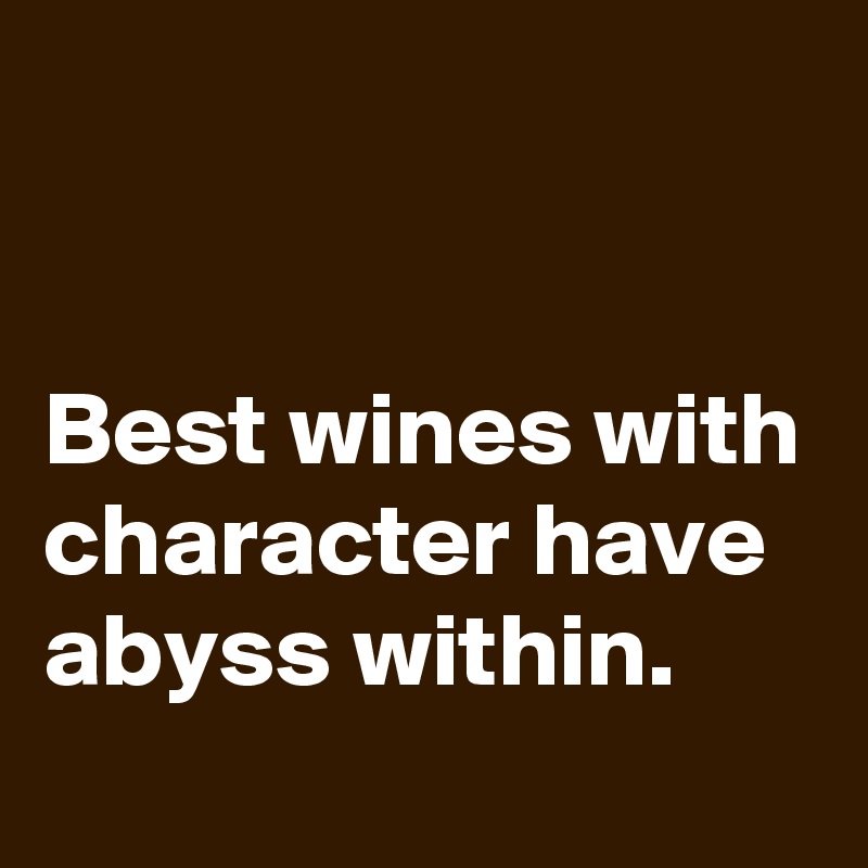 


Best wines with character have abyss within.