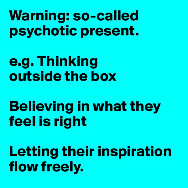 Warning: so-called psychotic present.

e.g. Thinking
outside the box

Believing in what they feel is right

Letting their inspiration flow freely.
