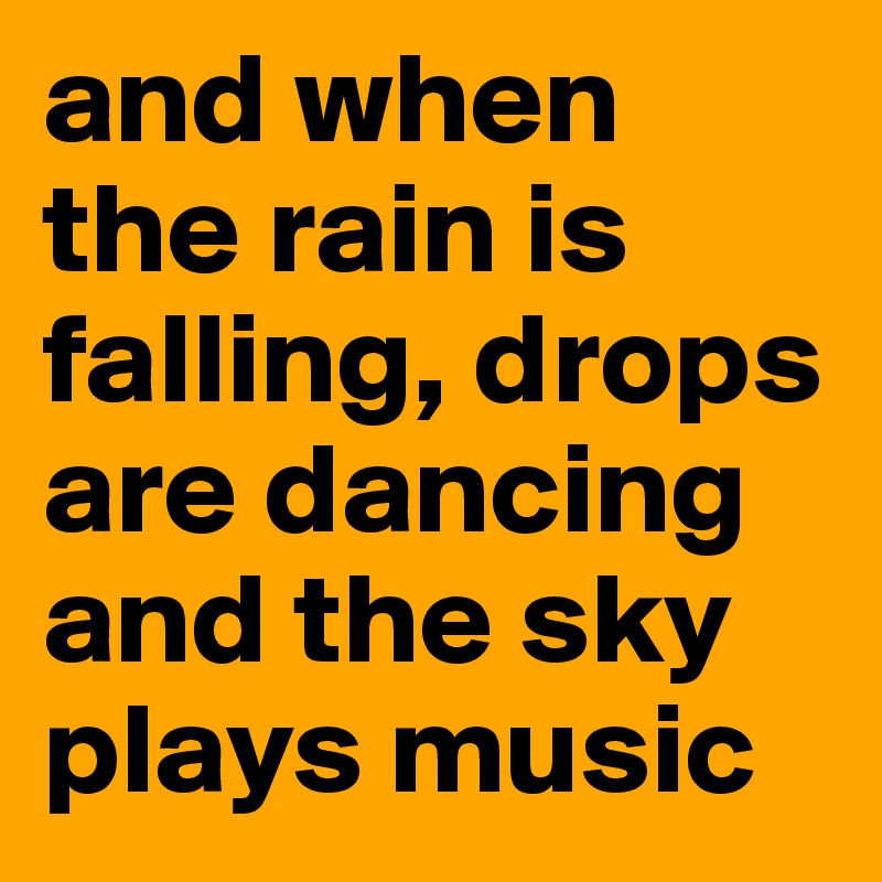 and when the rain is falling, drops are dancing and the sky plays music