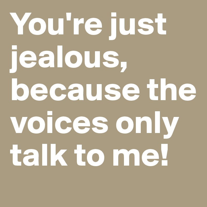 You're just jealous, because the voices only talk to me!