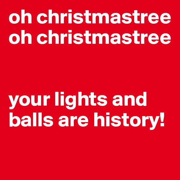 oh christmastree oh christmastree


your lights and balls are history! 