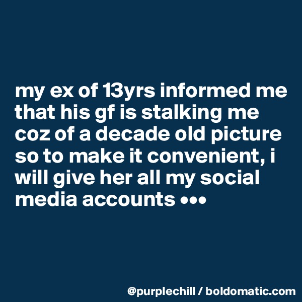 


my ex of 13yrs informed me that his gf is stalking me coz of a decade old picture so to make it convenient, i will give her all my social media accounts •••


