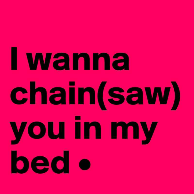 
I wanna chain(saw) you in my bed •