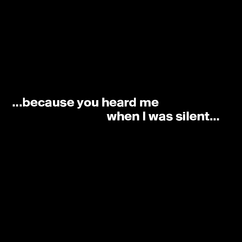 





...because you heard me
                                    when I was silent...






