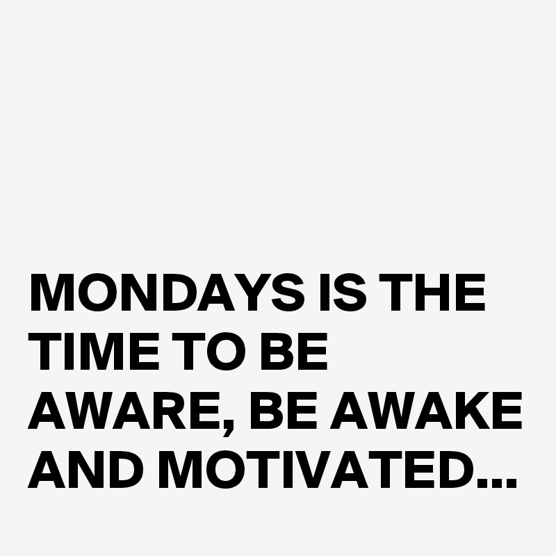 



MONDAYS IS THE TIME TO BE AWARE, BE AWAKE AND MOTIVATED...
