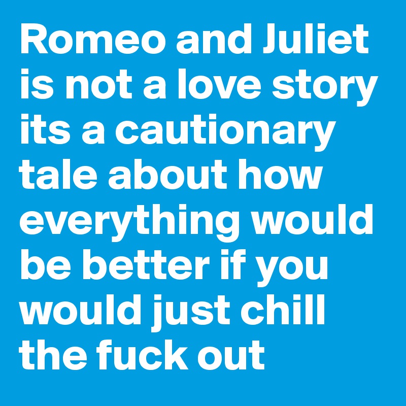 Romeo and Juliet is not a love story its a cautionary tale about how everything would be better if you would just chill the fuck out