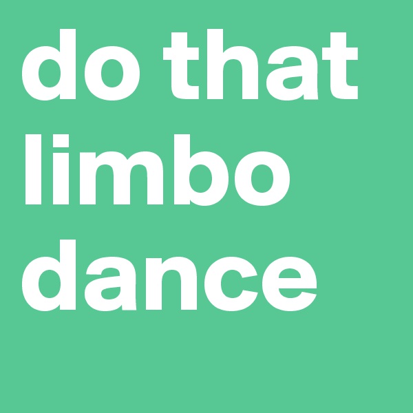 do that limbo dance
