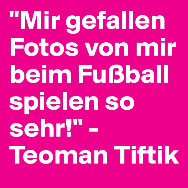 "Mir gefallen Fotos von mir beim Fußball spielen so sehr!" - Teoman Tiftik