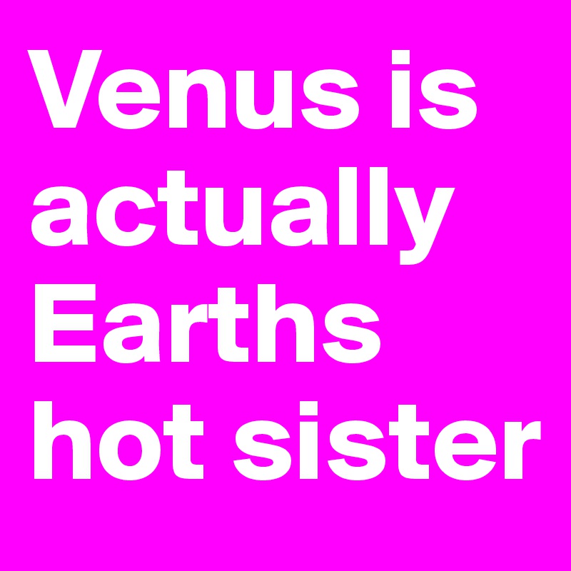 Venus is actually Earths hot sister