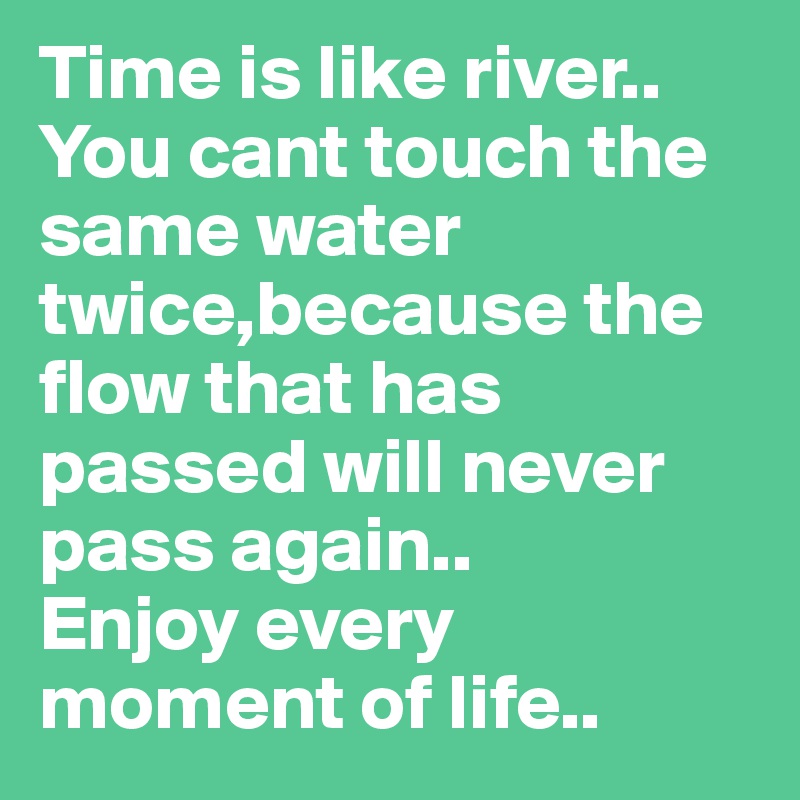 Time is like river..
You cant touch the same water twice,because the flow that has passed will never pass again..
Enjoy every moment of life..