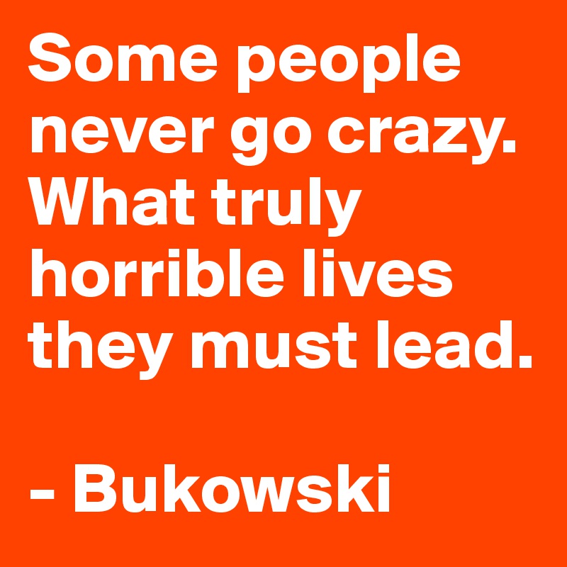 Some people never go crazy. What truly horrible lives they must lead ...