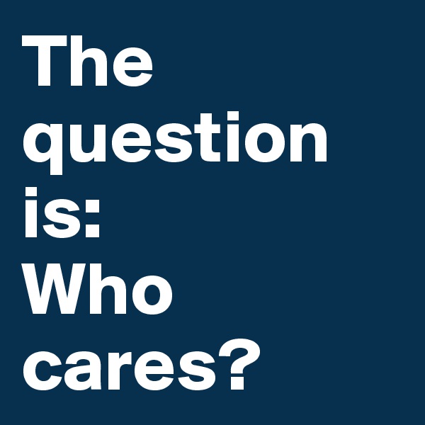 The
question is:
Who cares?
