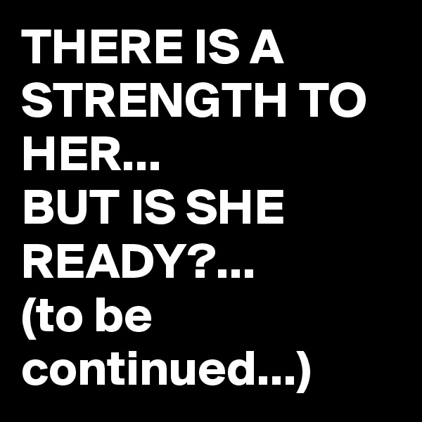 THERE IS A STRENGTH TO HER...
BUT IS SHE READY?...
(to be continued...)